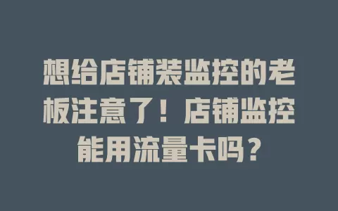 想给店铺装监控的老板注意了！店铺监控能用流量卡吗？