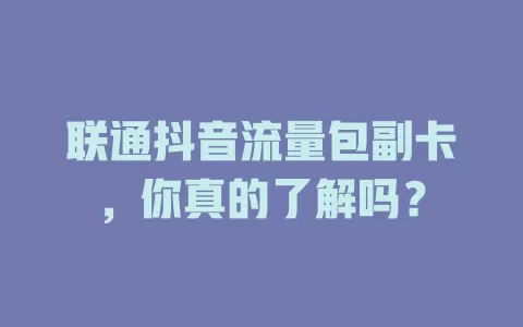 联通抖音流量包副卡，你真的了解吗？
