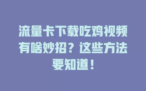 流量卡下载吃鸡视频有啥妙招？这些方法要知道！
