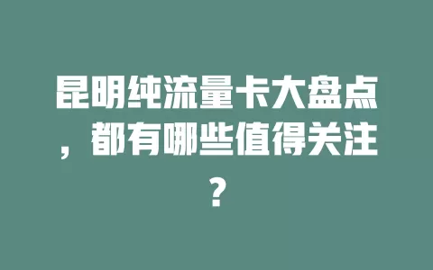 昆明纯流量卡大盘点，都有哪些值得关注？