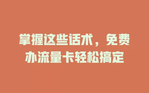 掌握这些话术，免费办流量卡轻松搞定