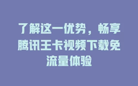 了解这一优势，畅享腾讯王卡视频下载免流量体验