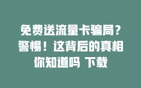 免费送流量卡骗局？警惕！这背后的真相你知道吗 下载