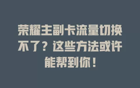 荣耀主副卡流量切换不了？这些方法或许能帮到你！