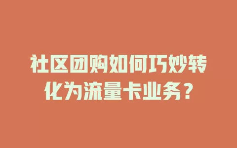 社区团购如何巧妙转化为流量卡业务？