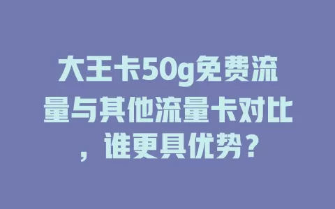 大王卡50g免费流量与其他流量卡对比，谁更具优势？