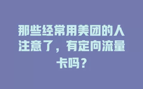 那些经常用美团的人注意了，有定向流量卡吗？