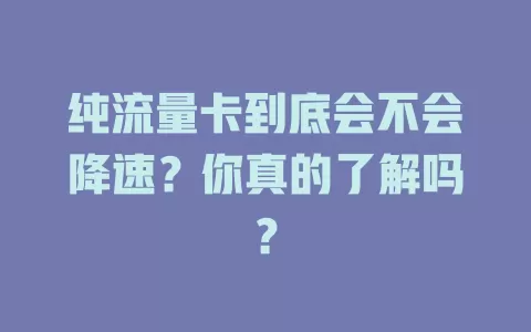 纯流量卡到底会不会降速？你真的了解吗？
