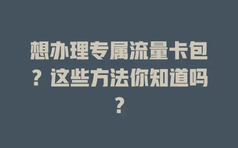 想办理专属流量卡包？这些方法你知道吗？