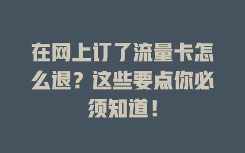 在网上订了流量卡怎么退？这些要点你必须知道！