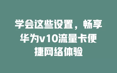 学会这些设置，畅享华为v10流量卡便捷网络体验