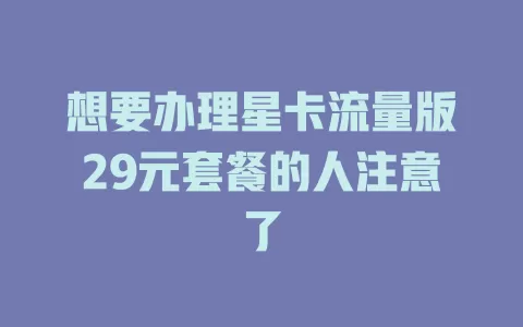 想要办理星卡流量版29元套餐的人注意了