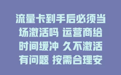 流量卡到手后必须当场激活吗 运营商给时间缓冲 久不激活有问题 按需合理安排激活时间