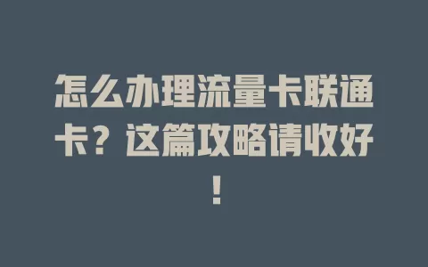 怎么办理流量卡联通卡？这篇攻略请收好！
