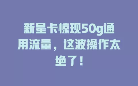 新星卡惊现50g通用流量，这波操作太绝了！