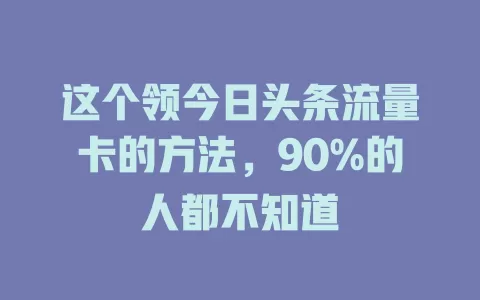 这个领今日头条流量卡的方法，90%的人都不知道