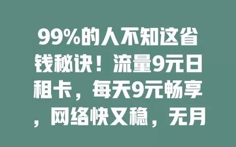 99%的人不知这省钱秘诀！流量9元日租卡，每天9元畅享，网络快又稳，无月底清零，办理超方便