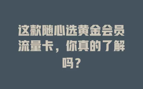 这款随心选黄金会员流量卡，你真的了解吗？