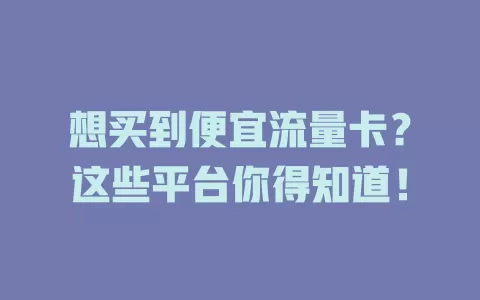 想买到便宜流量卡？这些平台你得知道！