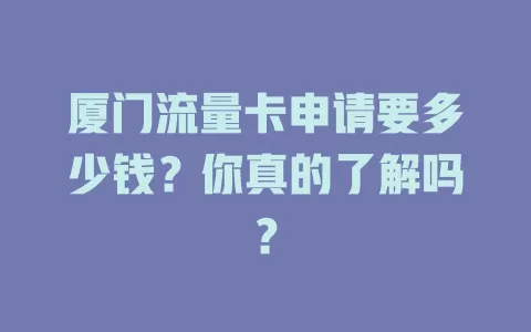 厦门流量卡申请要多少钱？你真的了解吗？
