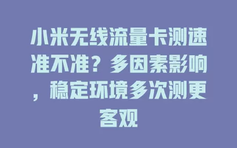 小米无线流量卡测速准不准？多因素影响，稳定环境多次测更客观
