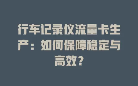 行车记录仪流量卡生产：如何保障稳定与高效？