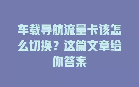 车载导航流量卡该怎么切换？这篇文章给你答案