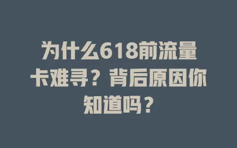 为什么618前流量卡难寻？背后原因你知道吗？