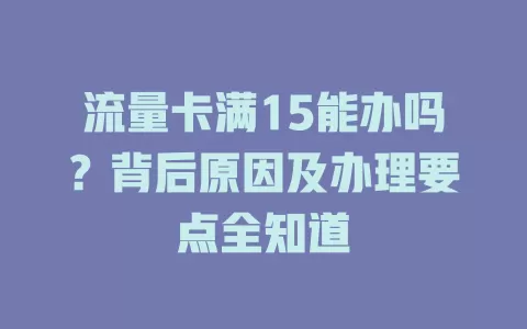 流量卡满15能办吗？背后原因及办理要点全知道