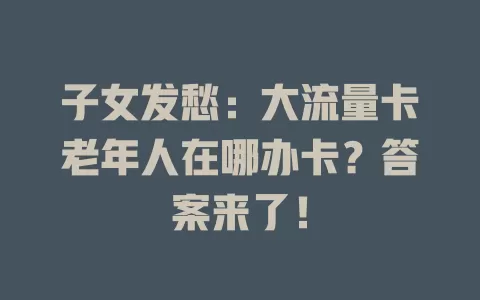 子女发愁：大流量卡老年人在哪办卡？答案来了！