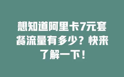 想知道阿里卡7元套餐流量有多少？快来了解一下！