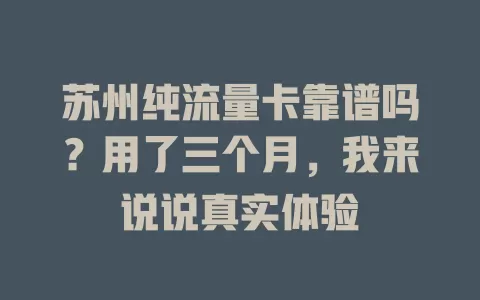 苏州纯流量卡靠谱吗？用了三个月，我来说说真实体验