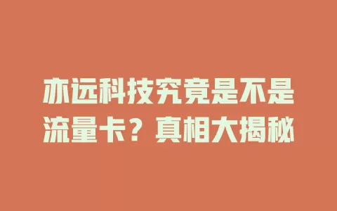 亦远科技究竟是不是流量卡？真相大揭秘