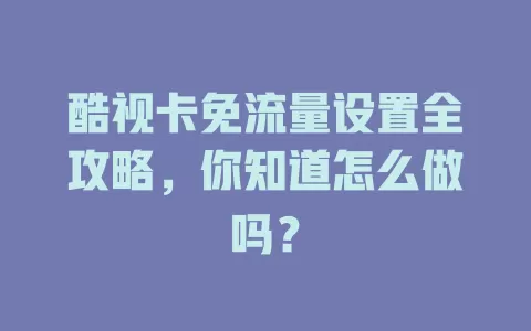 酷视卡免流量设置全攻略，你知道怎么做吗？