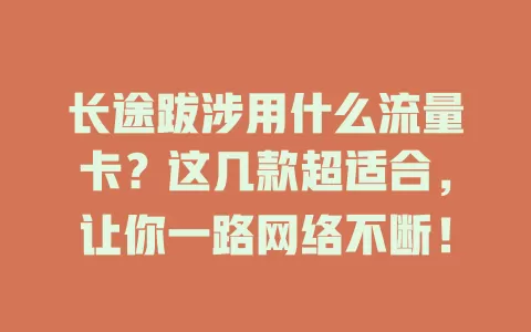 长途跋涉用什么流量卡？这几款超适合，让你一路网络不断！