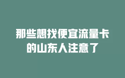 那些想找便宜流量卡的山东人注意了