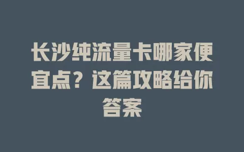 长沙纯流量卡哪家便宜点？这篇攻略给你答案