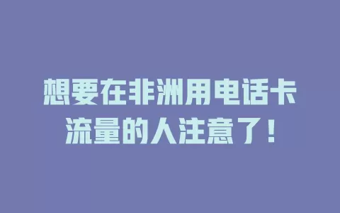 想要在非洲用电话卡流量的人注意了！