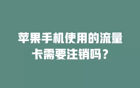 苹果手机使用的流量卡需要注销吗？