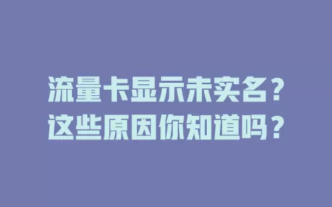 流量卡显示未实名？这些原因你知道吗？