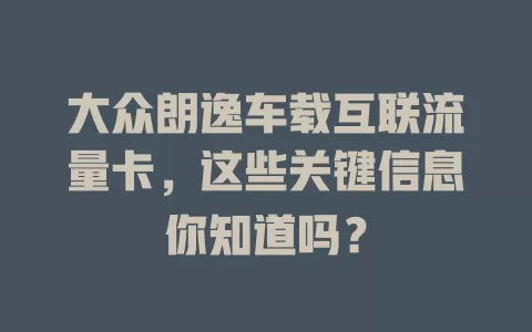 大众朗逸车载互联流量卡，这些关键信息你知道吗？