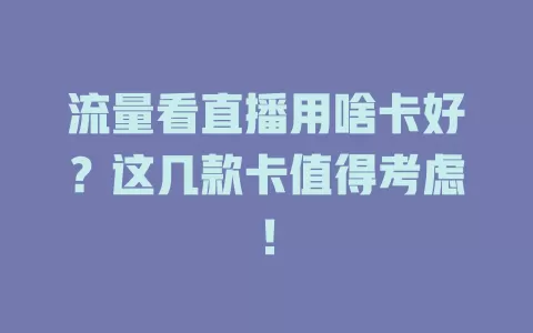 流量看直播用啥卡好？这几款卡值得考虑！
