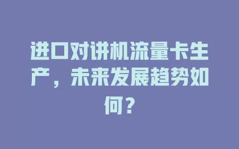 进口对讲机流量卡生产，未来发展趋势如何？