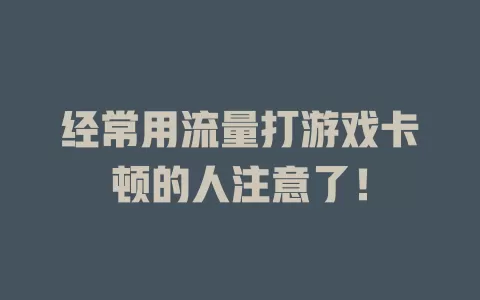 经常用流量打游戏卡顿的人注意了！