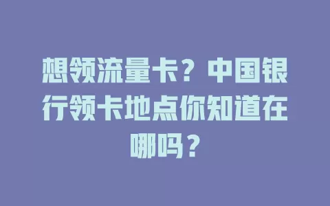 想领流量卡？中国银行领卡地点你知道在哪吗？