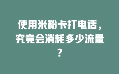 使用米粉卡打电话，究竟会消耗多少流量？