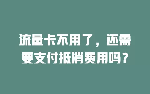 流量卡不用了，还需要支付抵消费用吗？