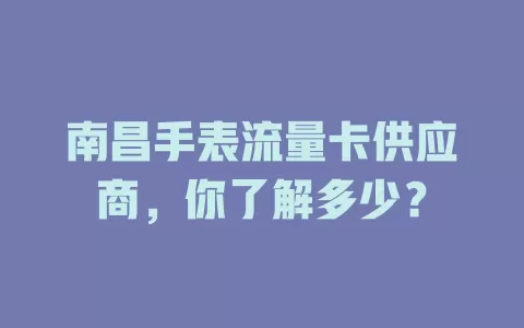 南昌手表流量卡供应商，你了解多少？