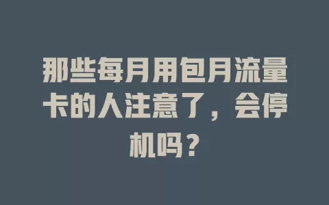 那些每月用包月流量卡的人注意了，会停机吗？