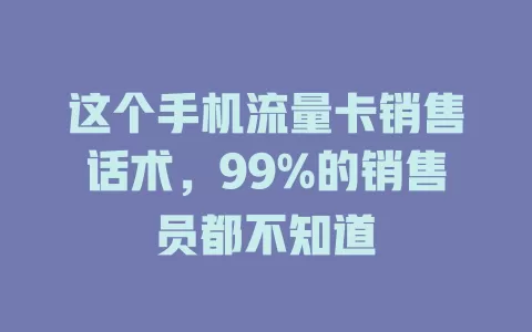 这个手机流量卡销售话术，99%的销售员都不知道